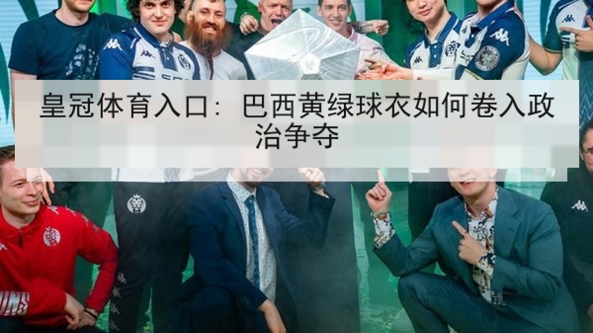 皇冠体育入口: 巴西黄绿球衣如何卷入政治争夺 皇冠体育入口: 巴西黄绿球衣如何卷入政治争夺