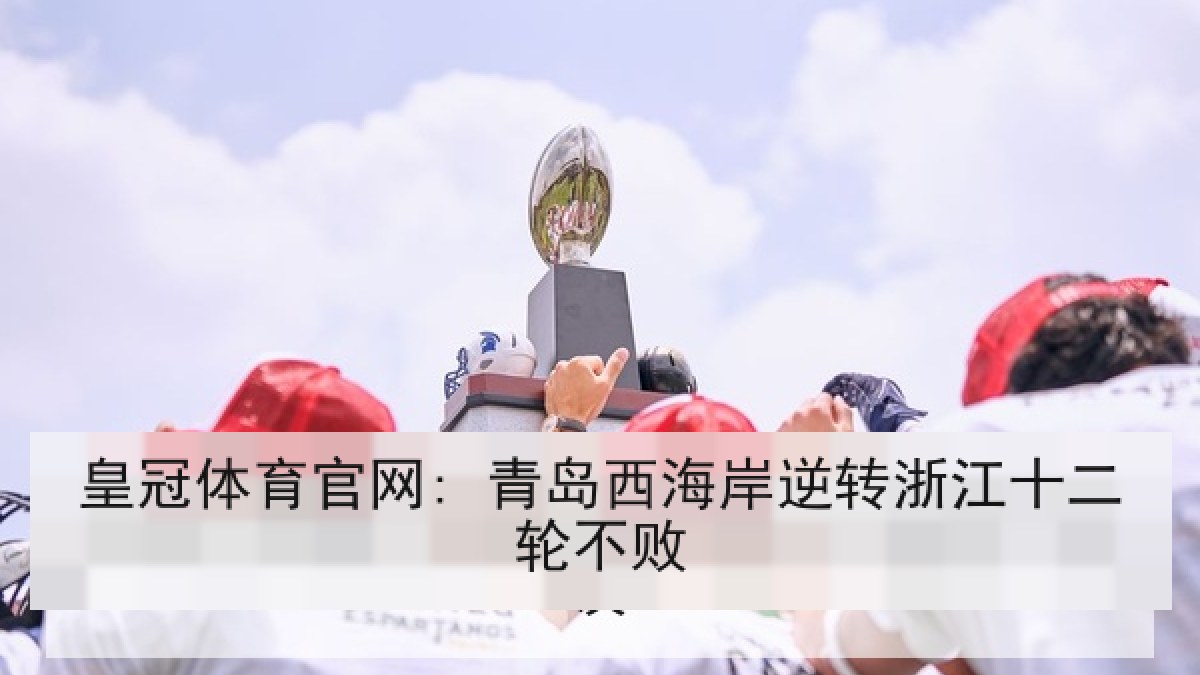 皇冠体育官网: 青岛西海岸逆转浙江十二轮不败 皇冠体育官网: 青岛西海岸逆转浙江十二轮不败